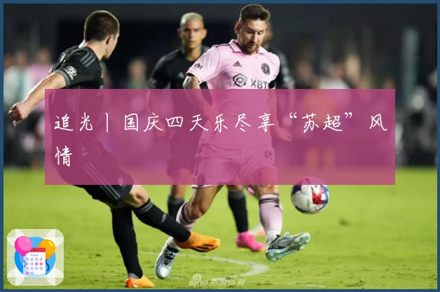 追光丨国庆四天乐尽享“苏超”风情