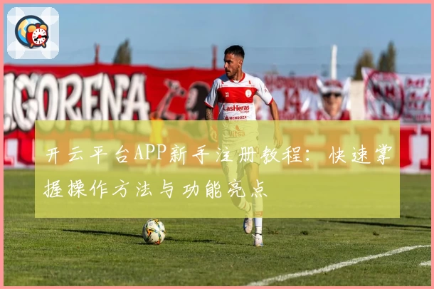 开云平台APP新手注册教程：快速掌握操作方法与功能亮点