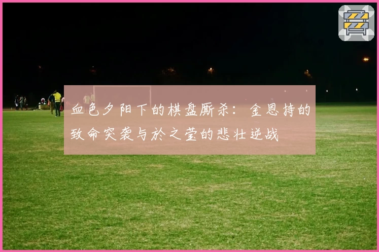 血色夕阳下的棋盘厮杀：金恩持的致命突袭与於之莹的悲壮逆战