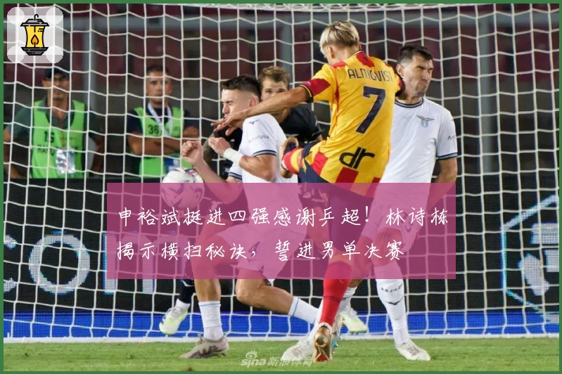 申裕斌挺进四强感谢乒超！林诗栋揭示横扫秘诀，誓进男单决赛
