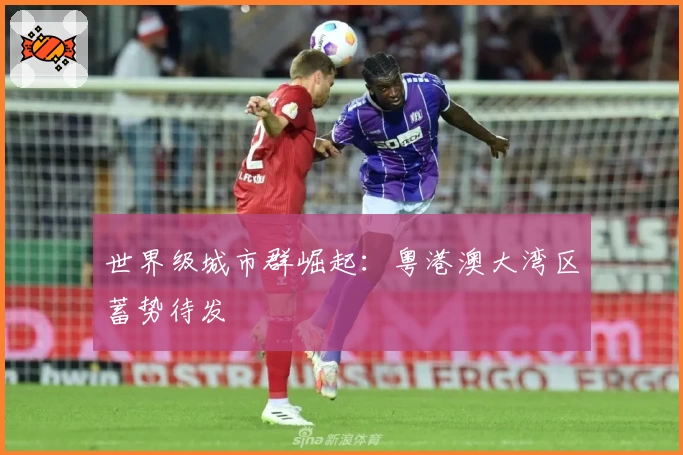 世界级城市群崛起：粤港澳大湾区蓄势待发