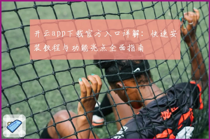 开云app下载官方入口详解：快速安装教程与功能亮点全面指南