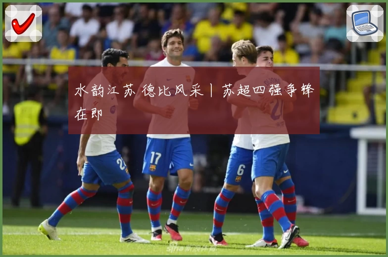 水韵江苏 德比风采丨苏超四强争锋在即