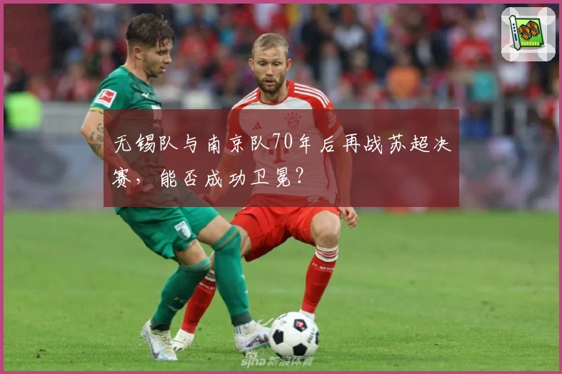 无锡队与南京队70年后再战苏超决赛,能否成功卫冕?