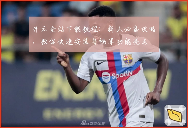 开云全站下载教程:新人必备攻略,教你快速安装与畅享功能亮点