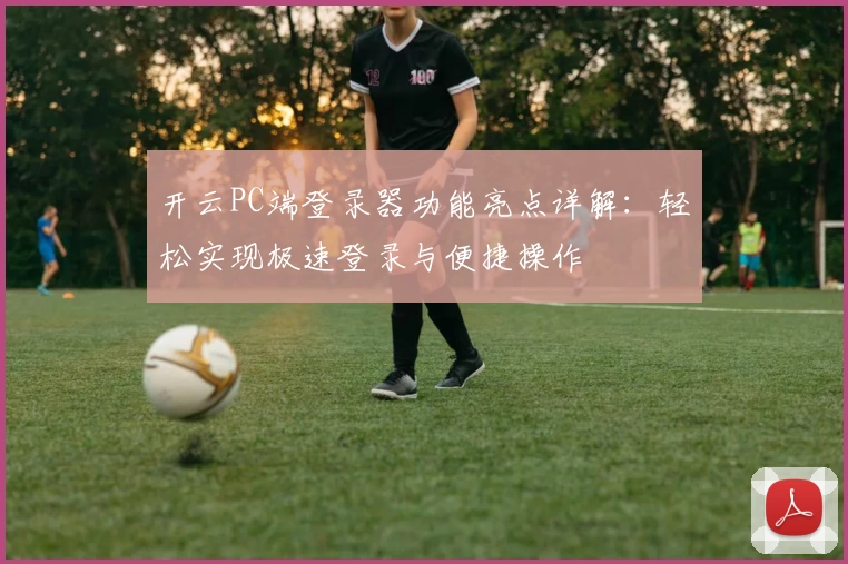 开云PC端登录器功能亮点详解：轻松实现极速登录与便捷操作
