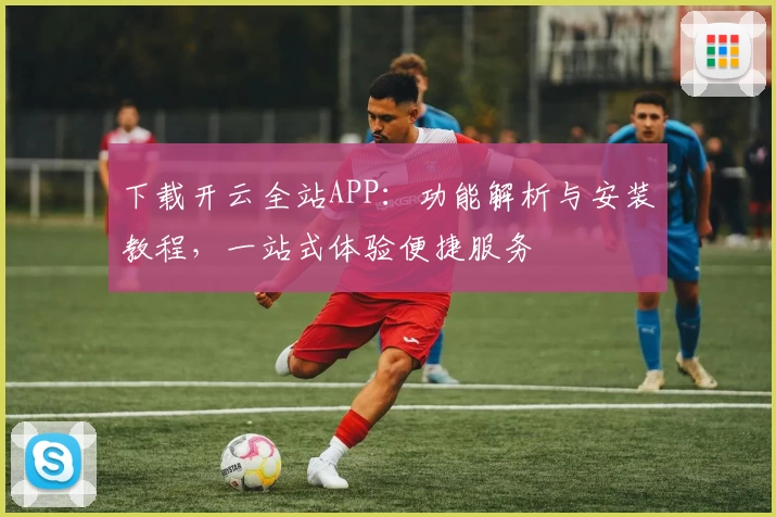 下载开云全站APP：功能解析与安装教程，一站式体验便捷服务