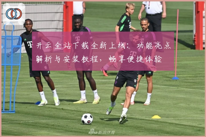 开云全站下载全新上线:功能亮点解析与安装教程,畅享便捷体验