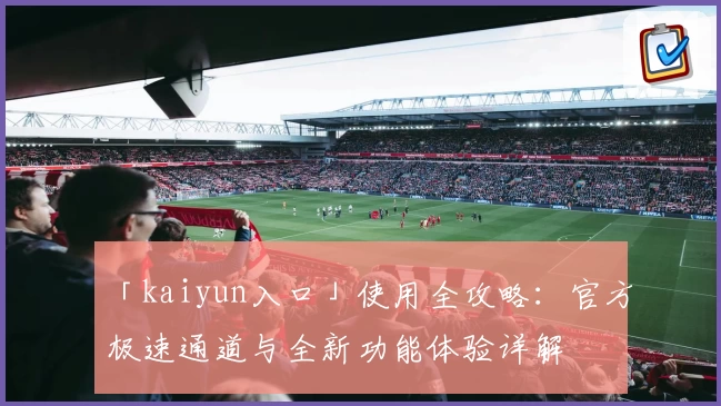 「kaiyun入口」使用全攻略：官方极速通道与全新功能体验详解
