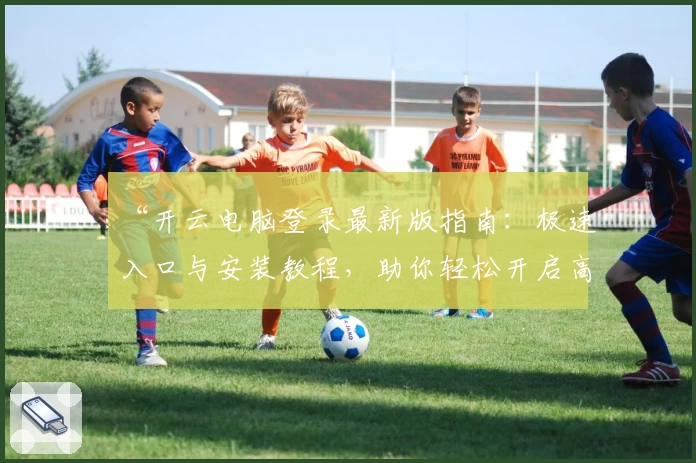 “开云电脑登录最新版指南:极速入口与安装教程,助你轻松开启高效工作体验”