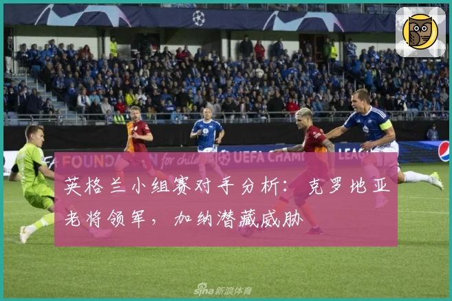 英格兰小组赛对手分析：克罗地亚老将领军，加纳潜藏威胁