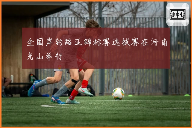 全国岸钓路亚锦标赛选拔赛在河南光山举行