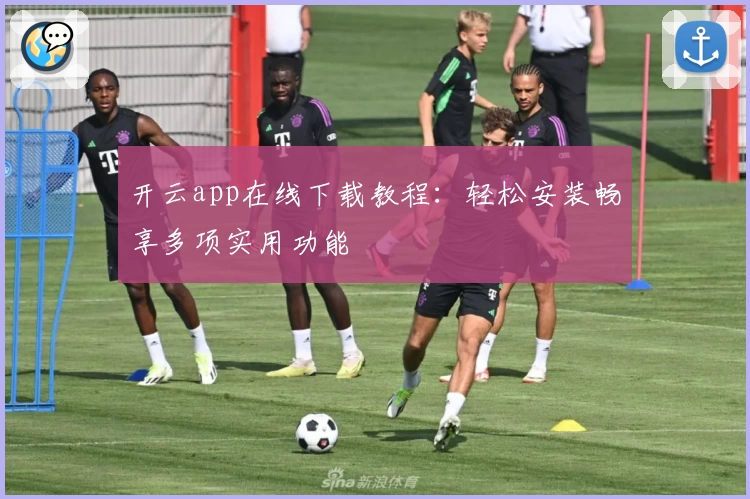 开云app在线下载教程：轻松安装畅享多项实用功能