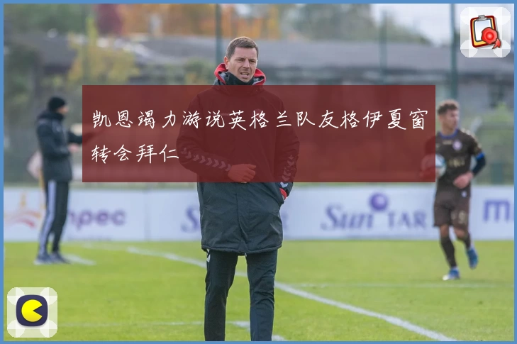 凯恩竭力游说英格兰队友格伊夏窗转会拜仁