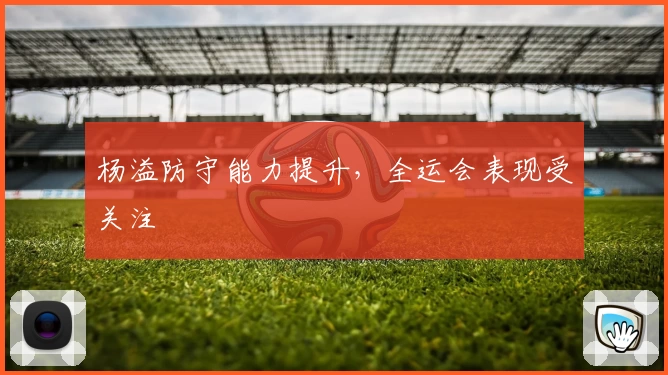 杨溢防守能力提升，全运会表现受关注