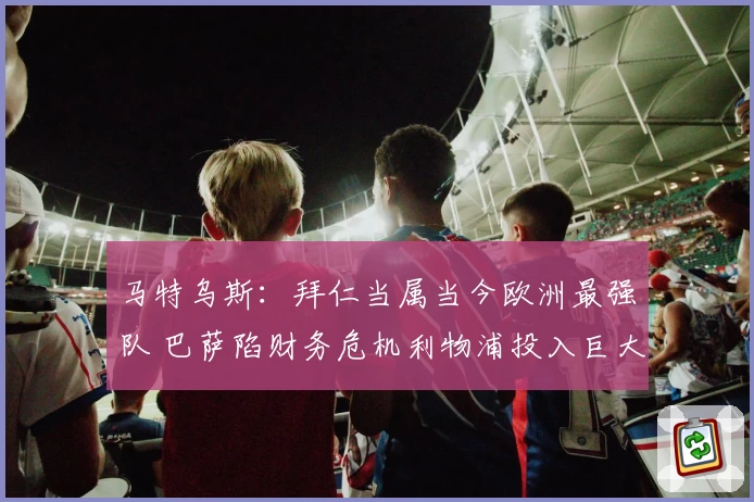 马特乌斯：拜仁当属当今欧洲最强队 巴萨陷财务危机利物浦投入巨大