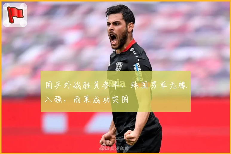 国乒外战胜负参半，韩国男单无缘八强，雨果成功突围