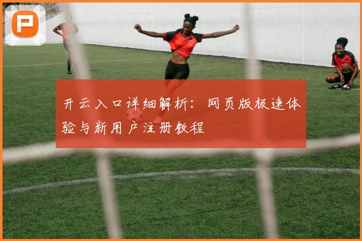 开云入口详细解析：网页版极速体验与新用户注册教程
