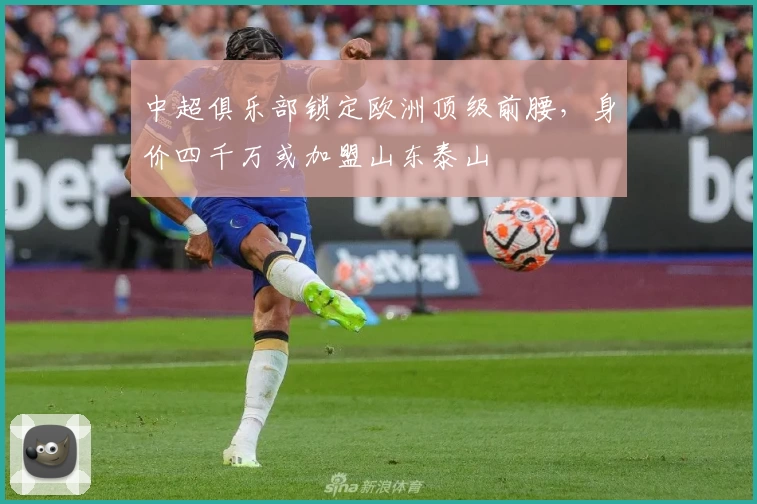 中超俱乐部锁定欧洲顶级前腰，身价四千万或加盟山东泰山