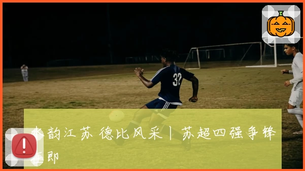 水韵江苏 德比风采丨苏超四强争锋在即