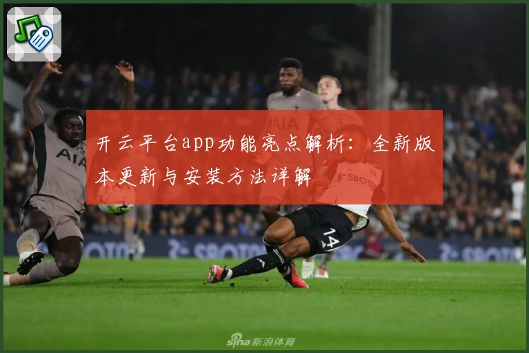 开云平台app功能亮点解析:全新版本更新与安装方法详解