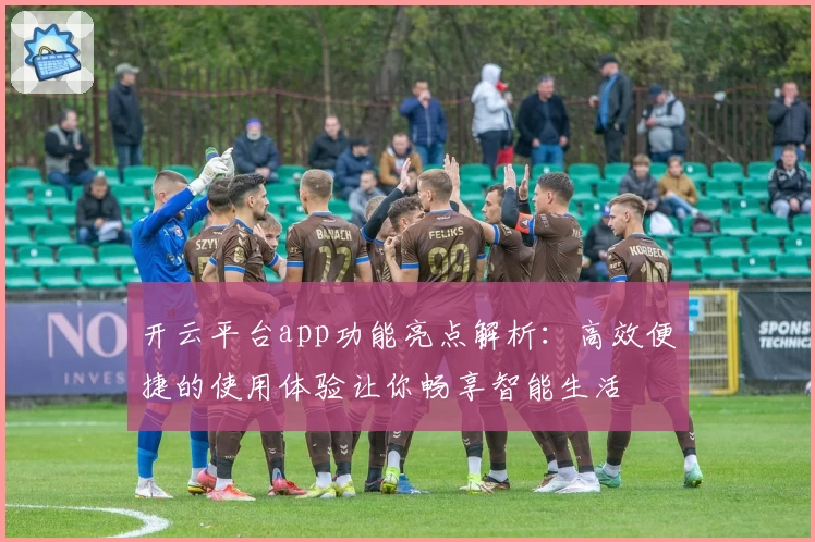 开云平台app功能亮点解析:高效便捷的使用体验让你畅享智能生活