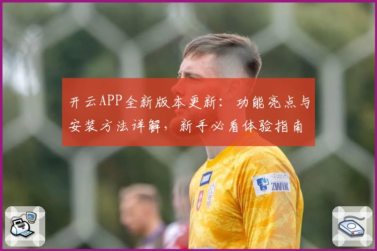 开云APP全新版本更新：功能亮点与安装方法详解，新手必看体验指南