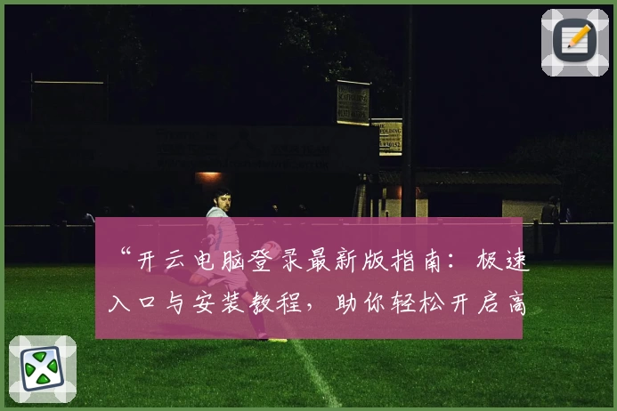 “开云电脑登录最新版指南：极速入口与安装教程，助你轻松开启高效工作体验”