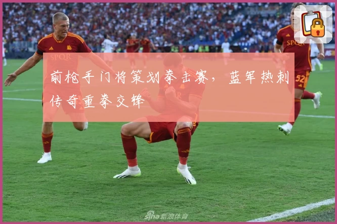 前枪手门将策划拳击赛，蓝军热刺传奇重拳交锋