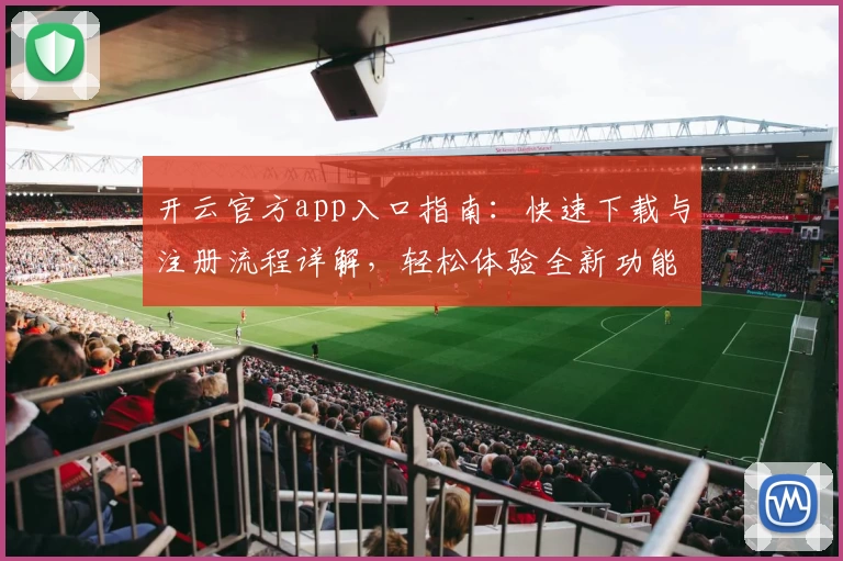 开云官方app入口指南：快速下载与注册流程详解，轻松体验全新功能亮点