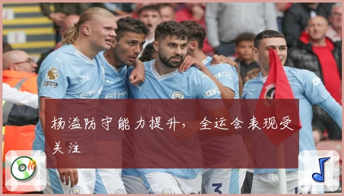 杨溢防守能力提升，全运会表现受关注