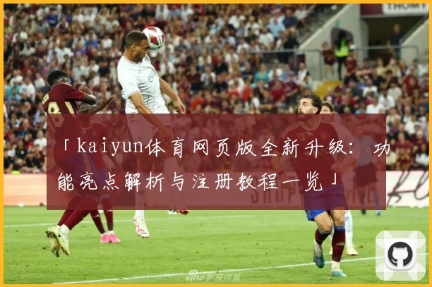 「kaiyun体育网页版全新升级：功能亮点解析与注册教程一览」