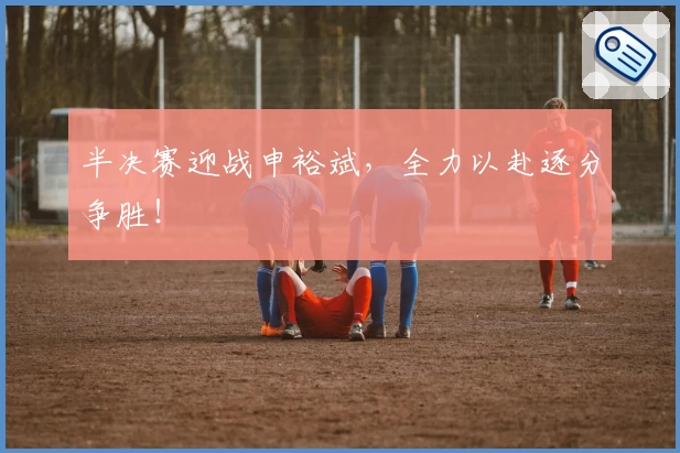 半决赛迎战申裕斌，全力以赴逐分争胜！