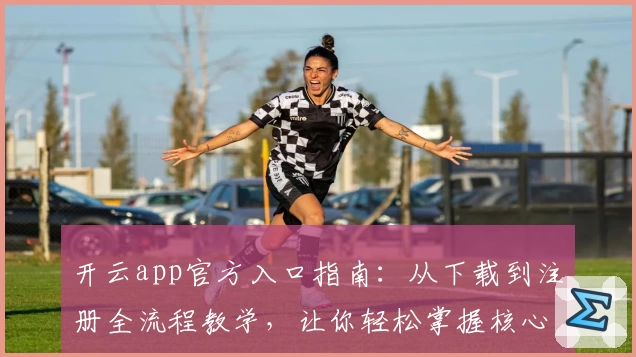 开云app官方入口指南：从下载到注册全流程教学，让你轻松掌握核心功能