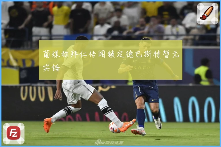 葡媒称拜仁传闻锁定德巴斯特暂无实锤